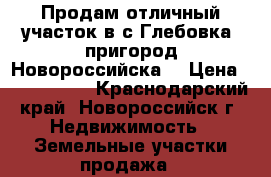 Продам отличный участок в с.Глебовка (пригород Новороссийска) › Цена ­ 1 600 000 - Краснодарский край, Новороссийск г. Недвижимость » Земельные участки продажа   